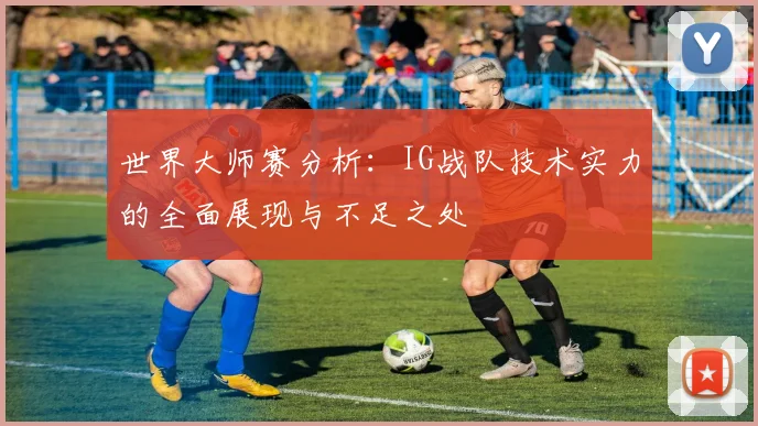 世界大师赛分析：IG战队技术实力的全面展现与不足之处