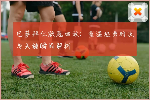 巴萨拜仁欧冠回放：重温经典对决与关键瞬间解析