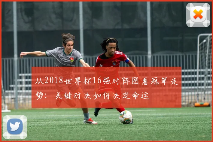 从2018世界杯16强对阵图看冠军走势：关键对决如何决定命运