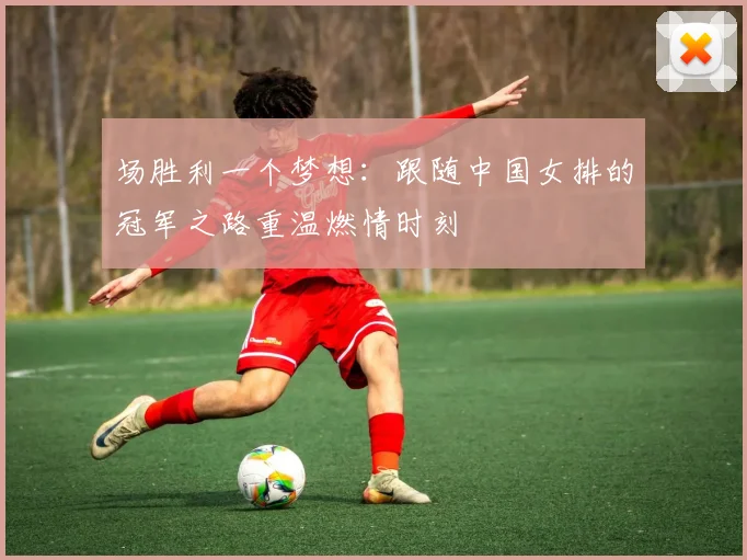 场胜利一个梦想：跟随中国女排的冠军之路重温燃情时刻