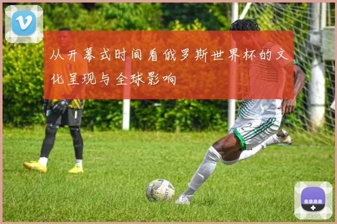 从开幕式时间看俄罗斯世界杯的文化呈现与全球影响