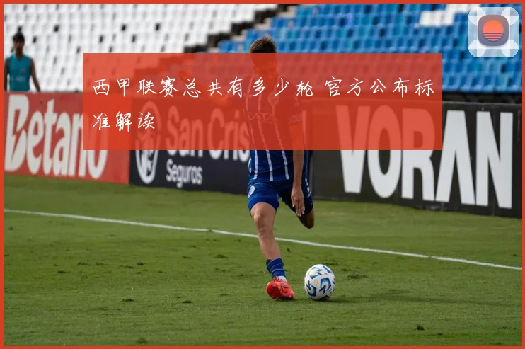 西甲联赛总共有多少轮 官方公布标准解读