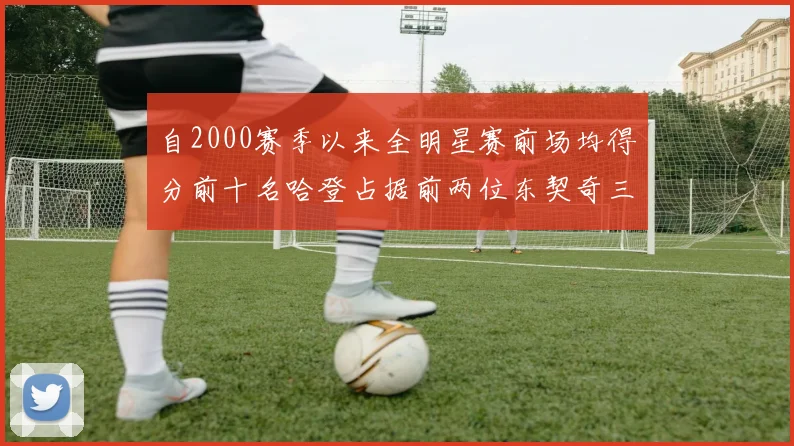 自2000赛季以来全明星赛前场均得分前十名哈登占据前两位东契奇三次上榜
