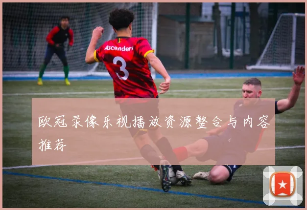 欧冠录像乐视播放资源整合与内容推荐