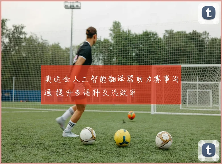 奥运会人工智能翻译器助力赛事沟通 提升多语种交流效率
