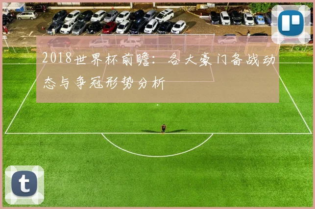 2018世界杯前瞻：各大豪门备战动态与争冠形势分析