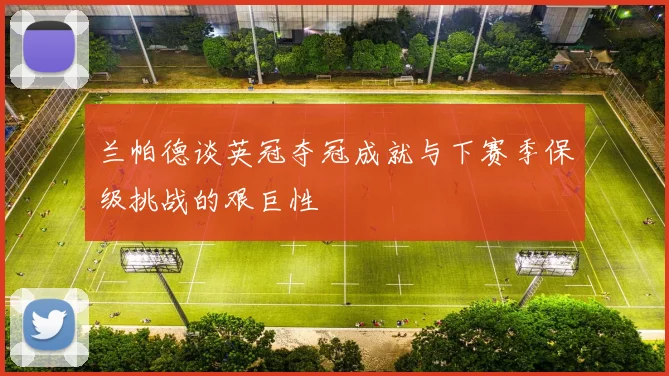 兰帕德谈英冠夺冠成就与下赛季保级挑战的艰巨性