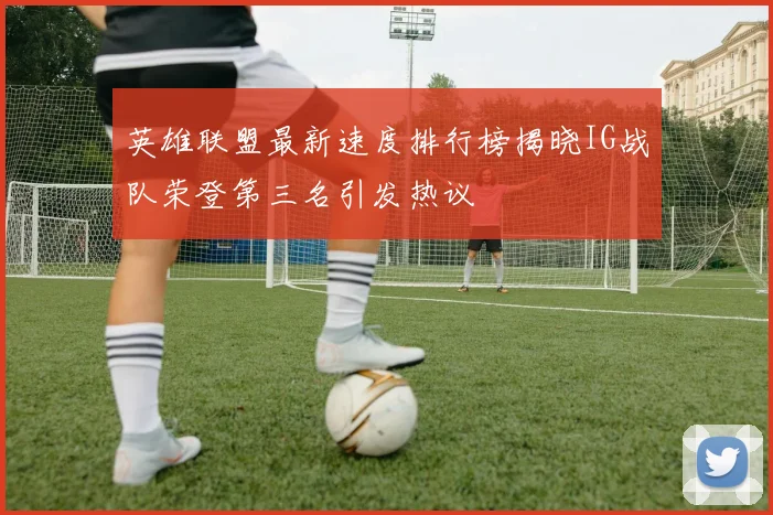 英雄联盟最新速度排行榜揭晓IG战队荣登第三名引发热议