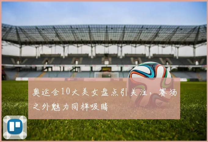 奥运会10大美女盘点引关注，赛场之外魅力同样吸睛