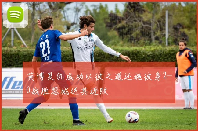 英博复仇成功以彼之道还施彼身2-0战胜蓉城送其连败